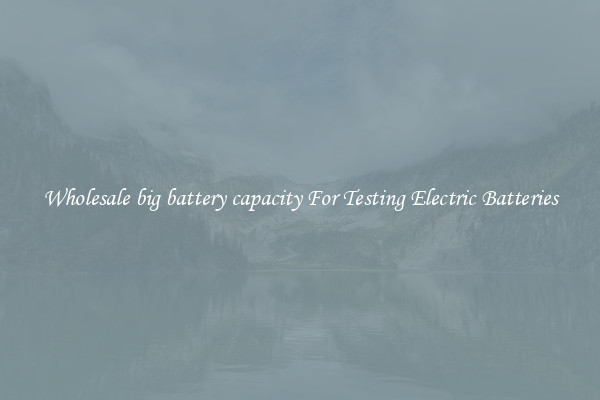 Wholesale big battery capacity For Testing Electric Batteries