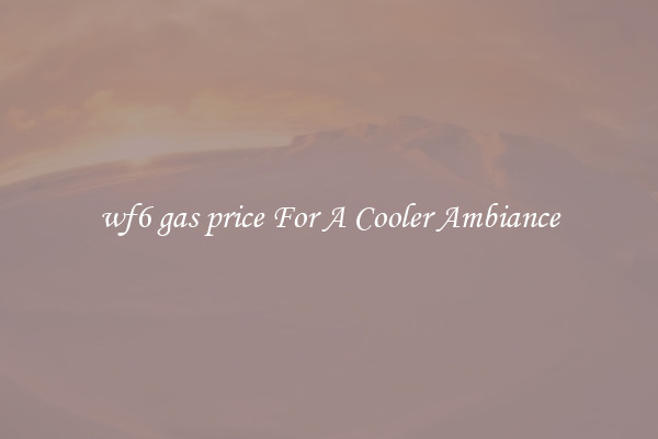 wf6 gas price For A Cooler Ambiance