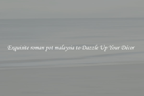 Exquisite roman pot malaysia to Dazzle Up Your Décor  