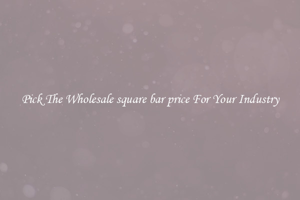 Pick The Wholesale square bar price For Your Industry