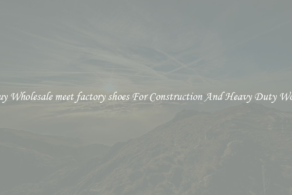 Buy Wholesale meet factory shoes For Construction And Heavy Duty Work