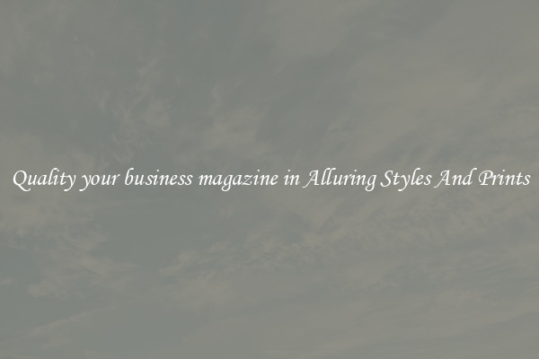 Quality your business magazine in Alluring Styles And Prints