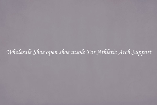Wholesale Shoe open shoe insole For Athletic Arch Support