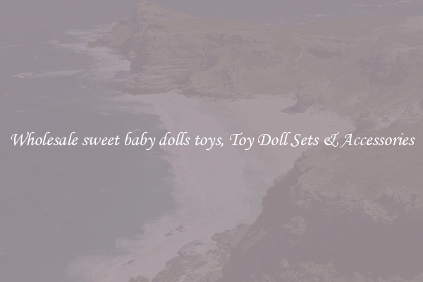 Wholesale sweet baby dolls toys, Toy Doll Sets & Accessories