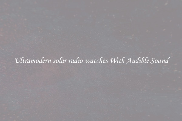 Ultramodern solar radio watches With Audible Sound