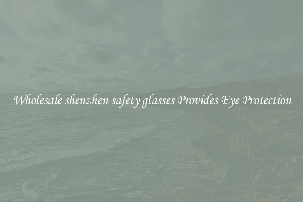 Wholesale shenzhen safety glasses Provides Eye Protection
