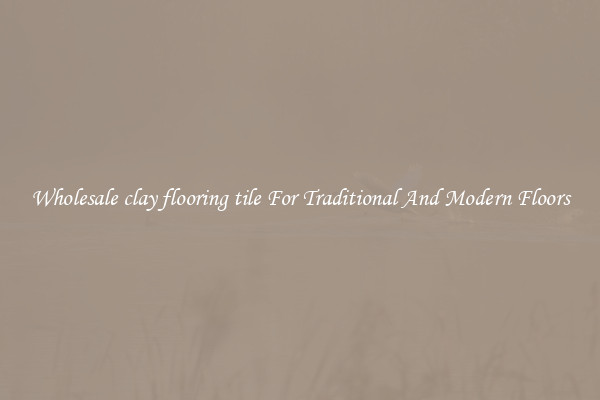 Wholesale clay flooring tile For Traditional And Modern Floors