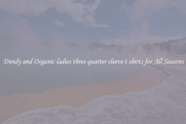 Trendy and Organic ladies three quarter sleeve t shirts for All Seasons
