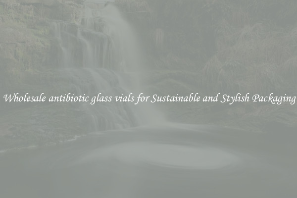 Wholesale antibiotic glass vials for Sustainable and Stylish Packaging