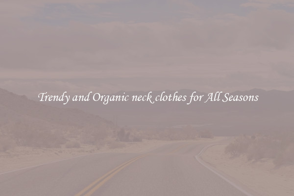 Trendy and Organic neck clothes for All Seasons