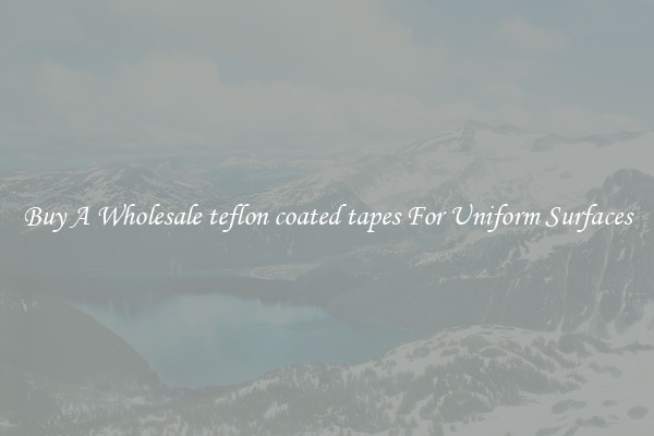 Buy A Wholesale teflon coated tapes For Uniform Surfaces