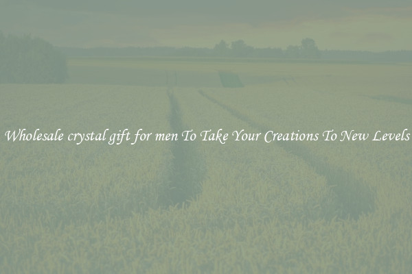 Wholesale crystal gift for men To Take Your Creations To New Levels