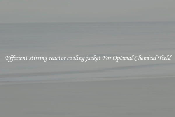 Efficient stirring reactor cooling jacket For Optimal Chemical Yield