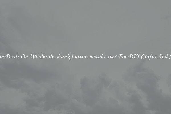 Bargain Deals On Wholesale shank button metal cover For DIY Crafts And Sewing