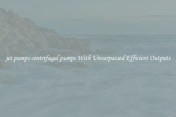jet pumps centrifugal pumps With Unsurpassed Efficient Outputs