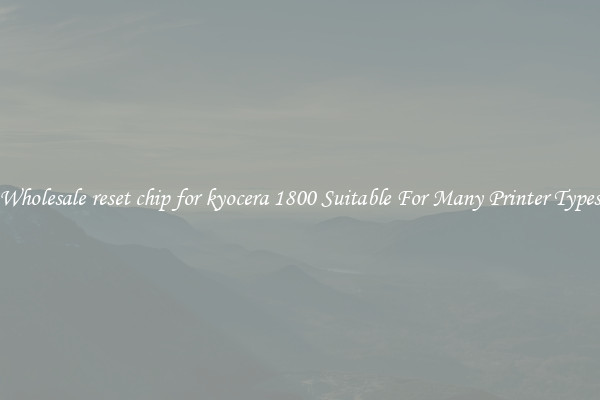 Wholesale reset chip for kyocera 1800 Suitable For Many Printer Types