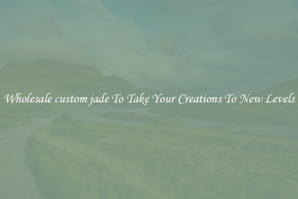Wholesale custom jade To Take Your Creations To New Levels