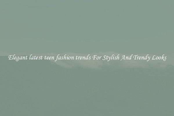 Elegant latest teen fashion trends For Stylish And Trendy Looks