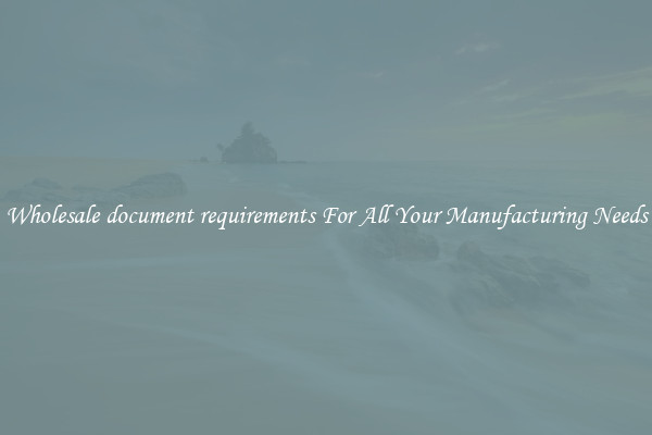 Wholesale document requirements For All Your Manufacturing Needs