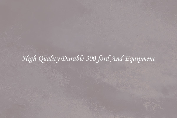 High-Quality Durable 300 ford And Equipment