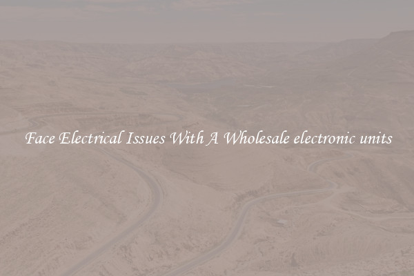 Face Electrical Issues With A Wholesale electronic units