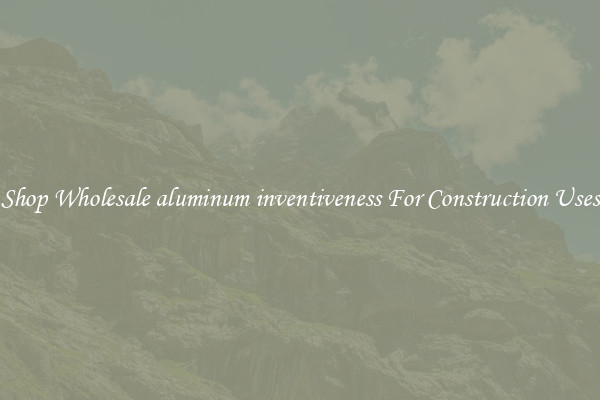 Shop Wholesale aluminum inventiveness For Construction Uses