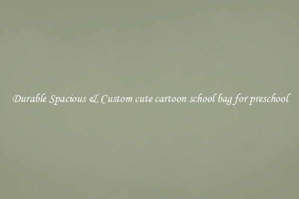 Durable Spacious & Custom cute cartoon school bag for preschool
