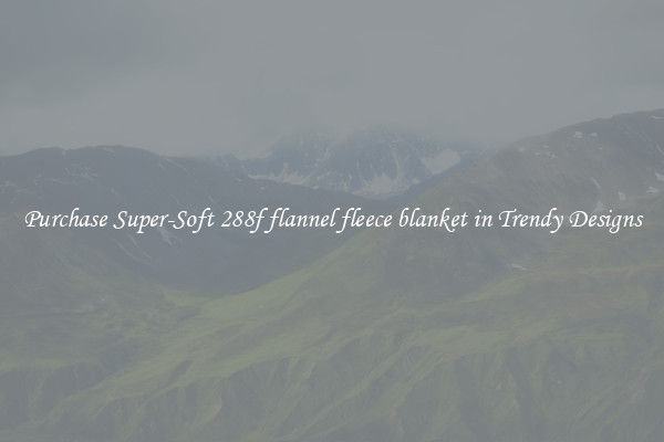 Purchase Super-Soft 288f flannel fleece blanket in Trendy Designs