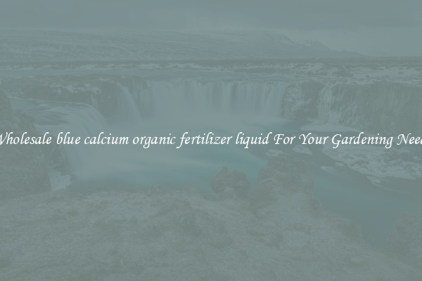 Wholesale blue calcium organic fertilizer liquid For Your Gardening Needs