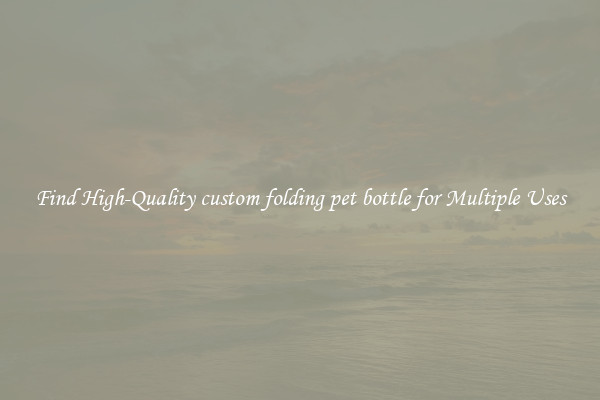 Find High-Quality custom folding pet bottle for Multiple Uses