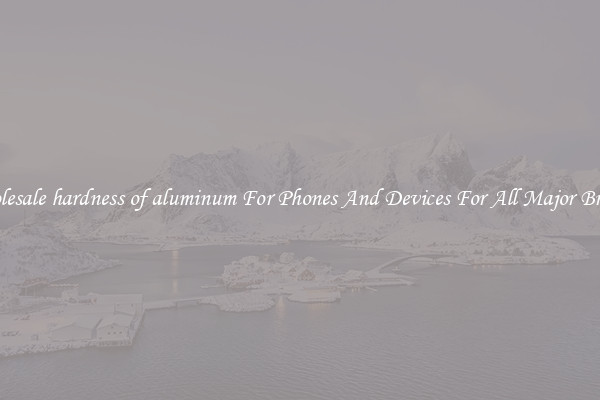 Wholesale hardness of aluminum For Phones And Devices For All Major Brands