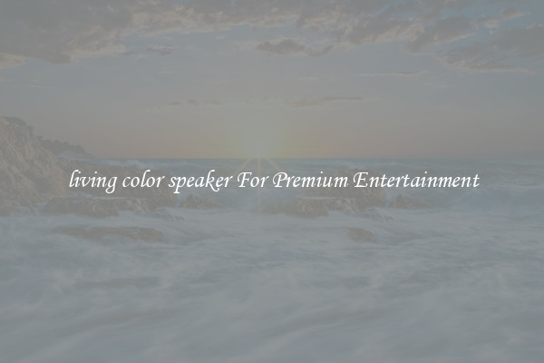 living color speaker For Premium Entertainment