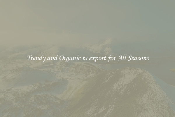 Trendy and Organic ts export for All Seasons