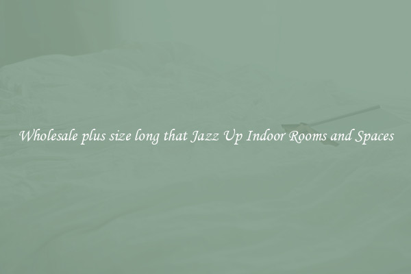 Wholesale plus size long that Jazz Up Indoor Rooms and Spaces