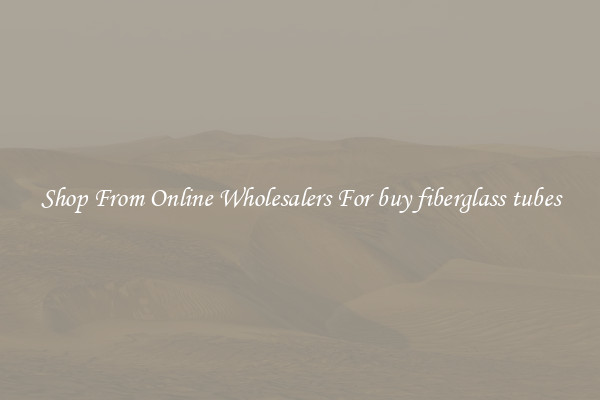 Shop From Online Wholesalers For buy fiberglass tubes