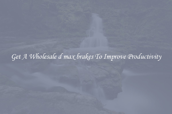Get A Wholesale d max brakes To Improve Productivity