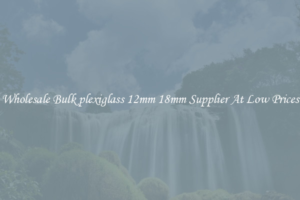 Wholesale Bulk plexiglass 12mm 18mm Supplier At Low Prices