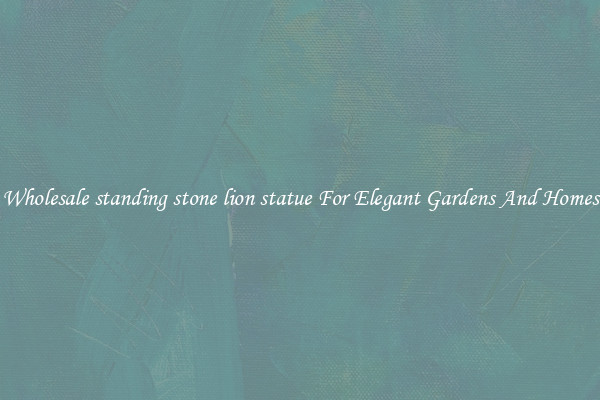 Wholesale standing stone lion statue For Elegant Gardens And Homes