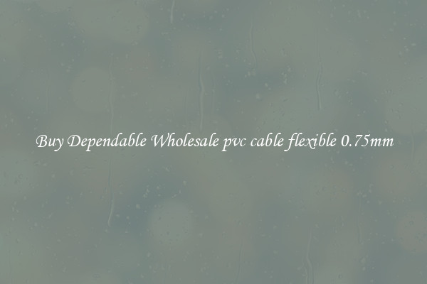 Buy Dependable Wholesale pvc cable flexible 0.75mm