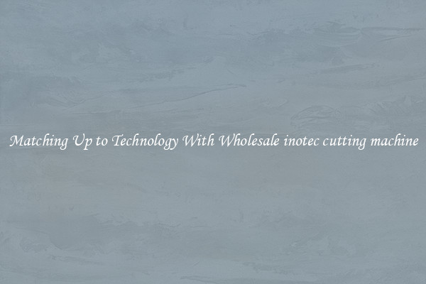 Matching Up to Technology With Wholesale inotec cutting machine