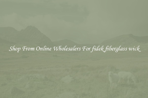 Shop From Online Wholesalers For fidek fiberglass wick