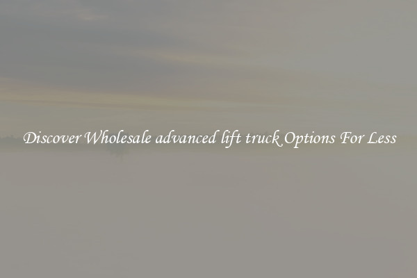 Discover Wholesale advanced lift truck Options For Less