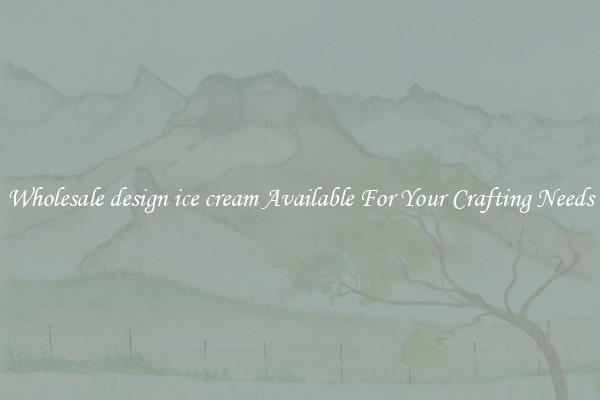 Wholesale design ice cream Available For Your Crafting Needs