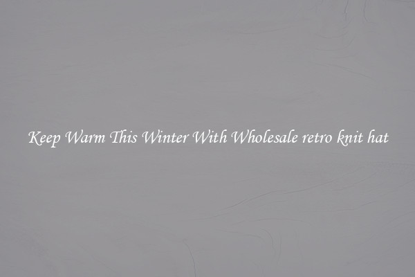 Keep Warm This Winter With Wholesale retro knit hat