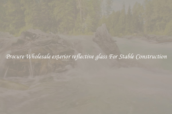 Procure Wholesale exterior reflective glass For Stable Construction