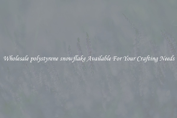 Wholesale polystyrene snowflake Available For Your Crafting Needs