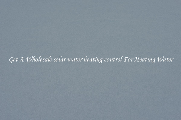 Get A Wholesale solar water heating control For Heating Water