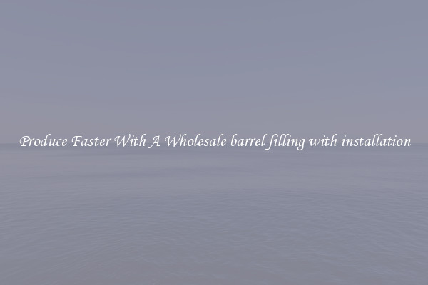 Produce Faster With A Wholesale barrel filling with installation