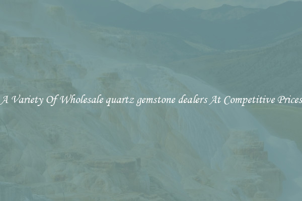 A Variety Of Wholesale quartz gemstone dealers At Competitive Prices