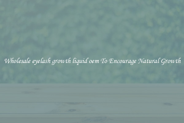 Wholesale eyelash growth liquid oem To Encourage Natural Growth